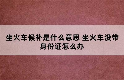 坐火车候补是什么意思 坐火车没带身份证怎么办